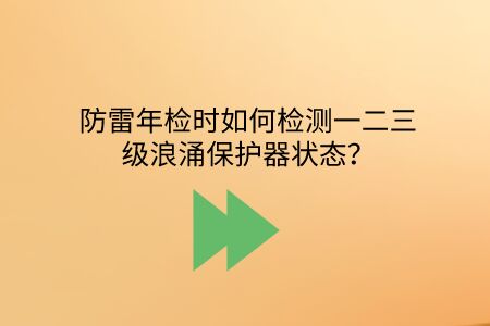 防雷年檢時如何檢測一二三級浪涌保護器狀態？