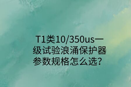 一級試驗浪涌保護器參數規格怎么選？T1類10/350us波形是必須的！