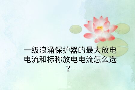 一級浪涌保護器的最大放電電流和標稱放電電流怎么選？