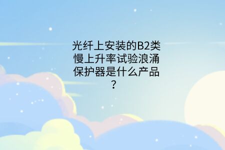 光纖上安裝的B2類慢上升率試驗浪涌保護器是什么產品？
